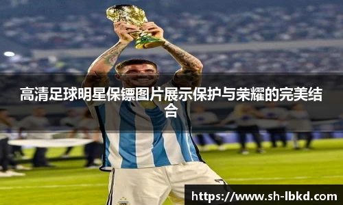 高清足球明星保镖图片展示保护与荣耀的完美结合