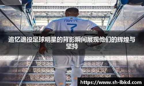 追忆退役足球明星的背影瞬间展现他们的辉煌与坚持