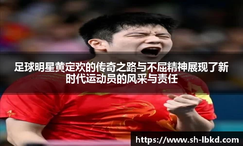 足球明星黄定欢的传奇之路与不屈精神展现了新时代运动员的风采与责任