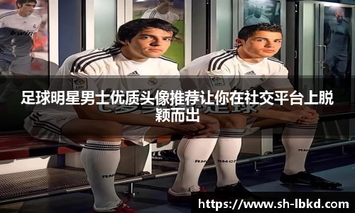 足球明星男士优质头像推荐让你在社交平台上脱颖而出