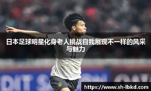 日本足球明星化身老人挑战自我展现不一样的风采与魅力