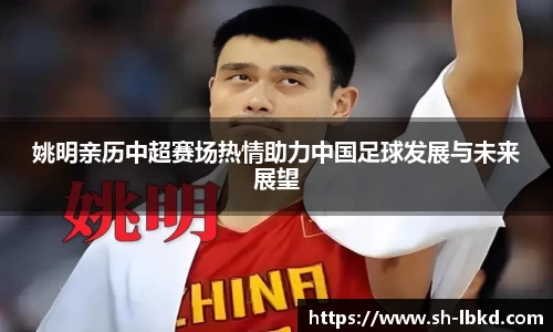 姚明亲历中超赛场热情助力中国足球发展与未来展望