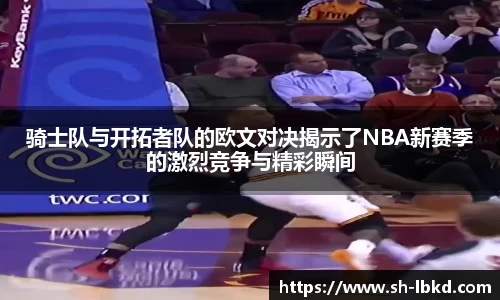 骑士队与开拓者队的欧文对决揭示了NBA新赛季的激烈竞争与精彩瞬间