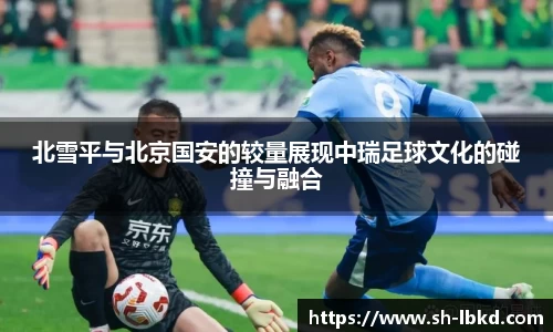 北雪平与北京国安的较量展现中瑞足球文化的碰撞与融合
