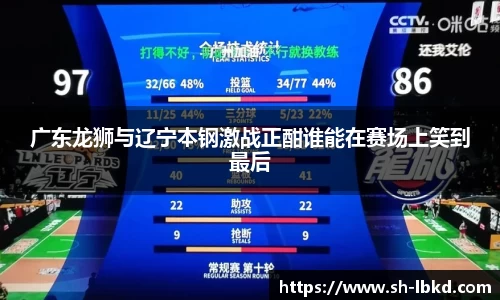 广东龙狮与辽宁本钢激战正酣谁能在赛场上笑到最后