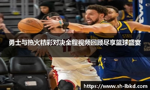 勇士与热火精彩对决全程视频回顾尽享篮球盛宴