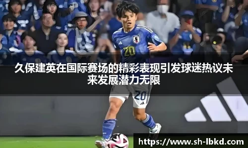 久保建英在国际赛场的精彩表现引发球迷热议未来发展潜力无限