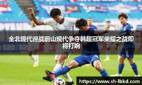 全北现代迎战蔚山现代争夺韩超冠军荣耀之战即将打响