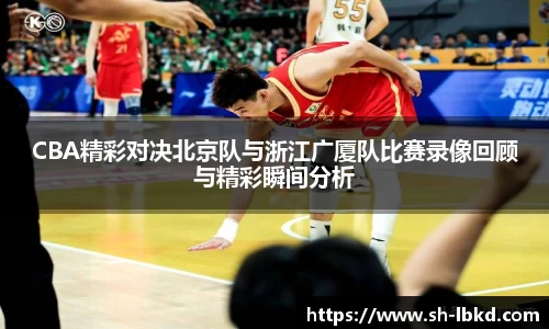 CBA精彩对决北京队与浙江广厦队比赛录像回顾与精彩瞬间分析