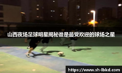 山西夜场足球明星揭秘谁是最受欢迎的球场之星