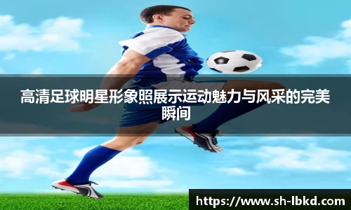 高清足球明星形象照展示运动魅力与风采的完美瞬间