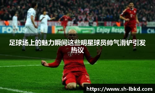 足球场上的魅力瞬间这些明星球员帅气滑铲引发热议
