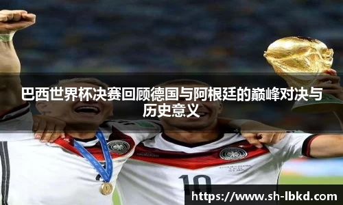 巴西世界杯决赛回顾德国与阿根廷的巅峰对决与历史意义