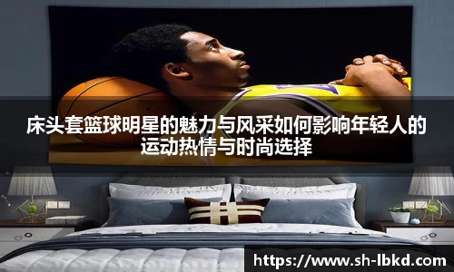 床头套篮球明星的魅力与风采如何影响年轻人的运动热情与时尚选择